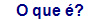 O que �?